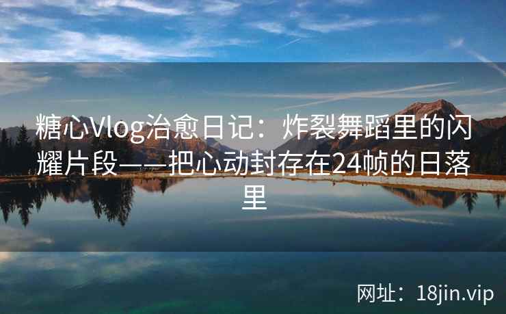 糖心Vlog治愈日记:炸裂舞蹈里的闪耀片段——把心动封存在24帧的日落里 糖心Vlog治愈日记:炸裂舞蹈里的闪耀片段——把心动封存在24帧的日落里