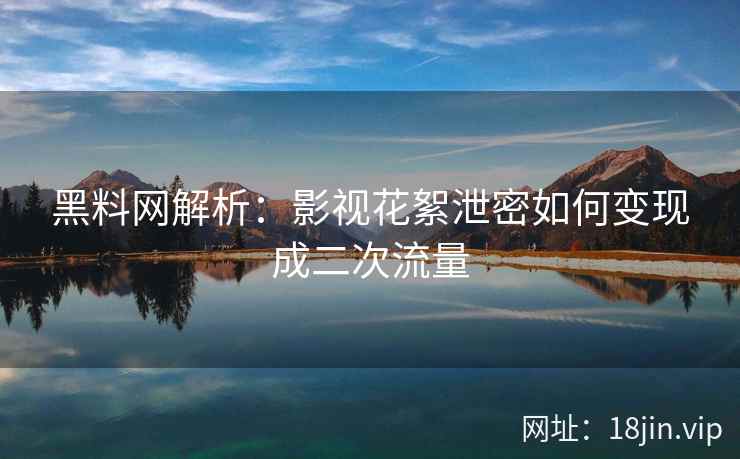 黑料网解析:影视花絮泄密如何变现成二次流量 黑料网解析:影视花絮泄密如何变现成二次流量