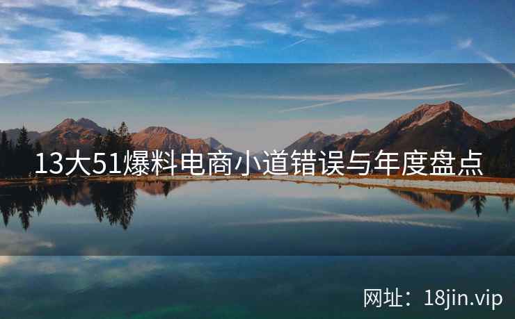 13大51爆料电商小道错误与年度盘点 13大51爆料电商小道错误与年度盘点