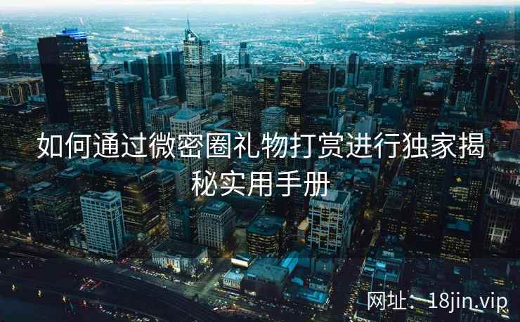 如何通过微密圈礼物打赏进行独家揭秘实用手册 如何通过微密圈礼物打赏进行独家揭秘实用手册