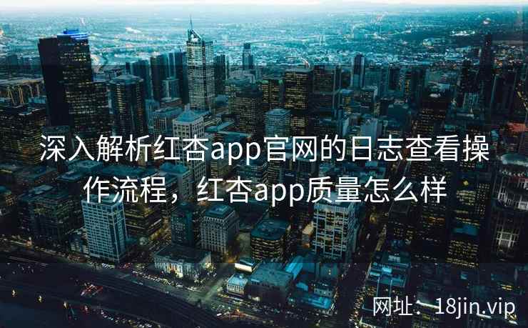 深入解析红杏app官网的日志查看操作流程,红杏app质量怎么样 深入解析红杏app官网的日志查看操作流程,红杏app质量怎么样