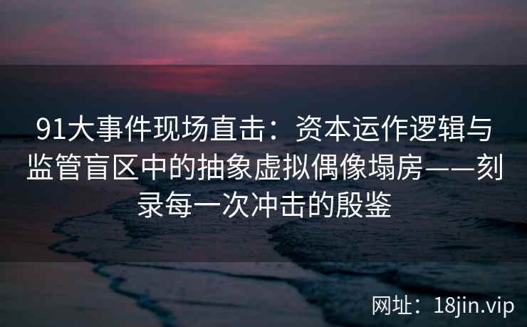 91大事件现场直击:资本运作逻辑与监管盲区中的抽象虚拟偶像塌房——刻录每一次冲击的殷鉴 91大事件现场直击:资本运作逻辑与监管盲区中的抽象虚拟偶像塌房——刻录每一次冲击的殷鉴