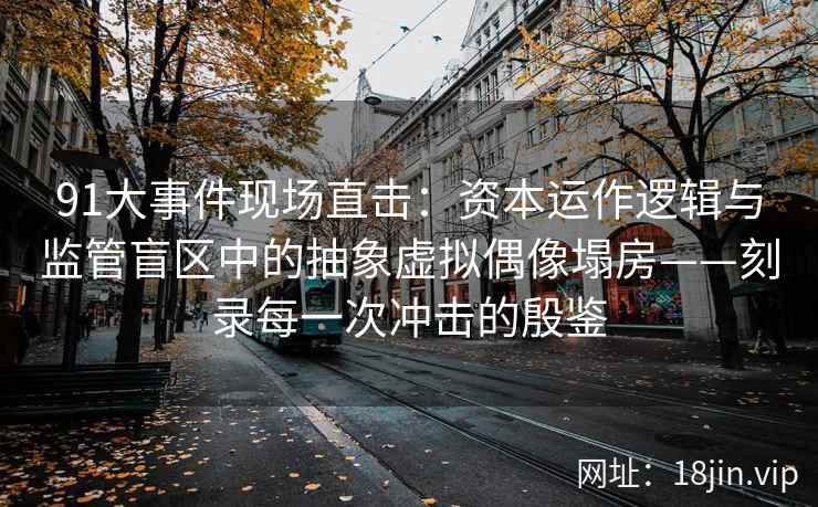 91大事件现场直击:资本运作逻辑与监管盲区中的抽象虚拟偶像塌房——刻录每一次冲击的殷鉴 91大事件现场直击:资本运作逻辑与监管盲区中的抽象虚拟偶像塌房——刻录每一次冲击的殷鉴