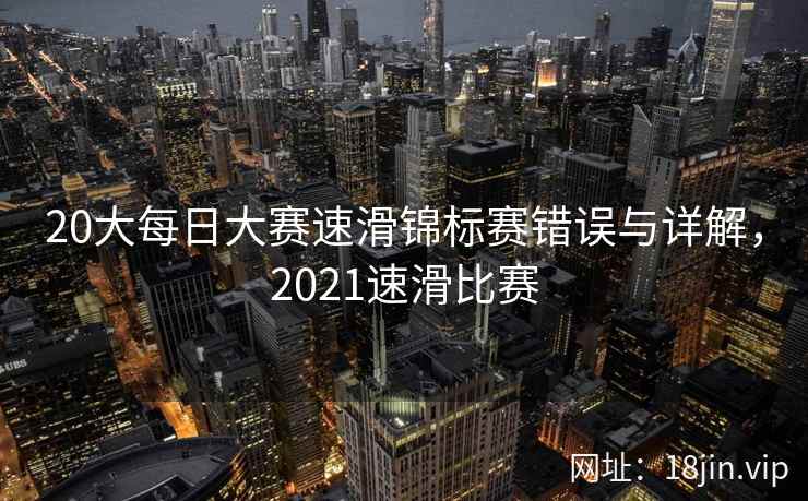 20大每日大赛速滑锦标赛错误与详解，2021速滑比赛