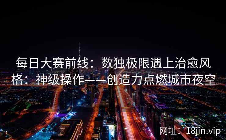 每日大赛前线:数独极限遇上治愈风格:神级操作——创造力点燃城市夜空 每日大赛前线:数独极限遇上治愈风格:神级操作——创造力点燃城市夜空
