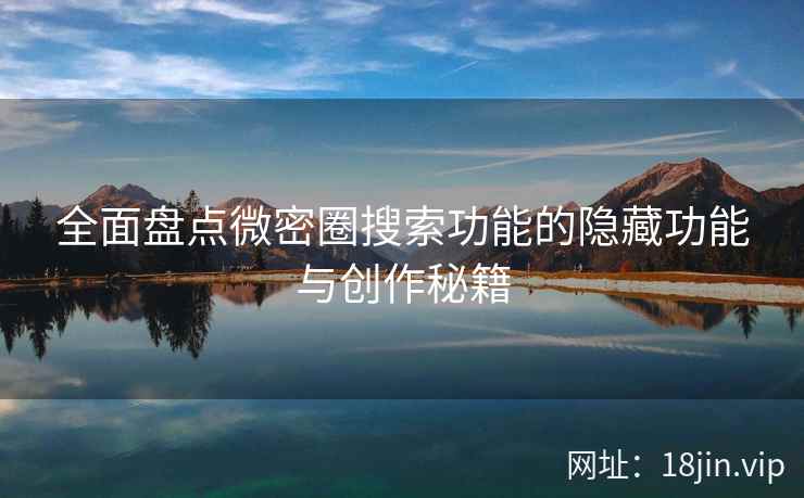 全面盘点微密圈搜索功能的隐藏功能与创作秘籍 全面盘点微密圈搜索功能的隐藏功能与创作秘籍