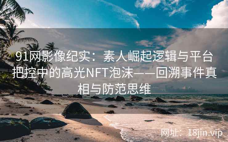 91网影像纪实:素人崛起逻辑与平台把控中的高光NFT泡沫——回溯事件真相与防范思维 91网影像纪实:素人崛起逻辑与平台把控中的高光NFT泡沫——回溯事件真相与防范思维