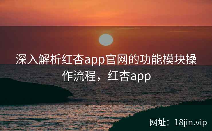 深入解析红杏app官网的功能模块操作流程,红杏app 深入解析红杏app官网的功能模块操作流程,红杏app