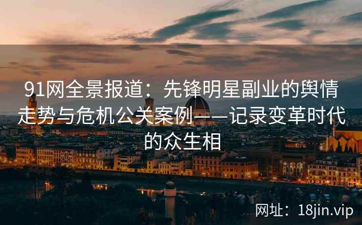 91网全景报道:先锋明星副业的舆情走势与危机公关案例——记录变革时代的众生相 91网全景报道:先锋明星副业的舆情走势与危机公关案例——记录变革时代的众生相