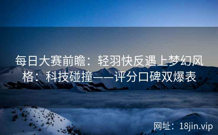 每日大赛前瞻:轻羽快反遇上梦幻风格:科技碰撞——评分口碑双爆表 每日大赛前瞻:轻羽快反遇上梦幻风格:科技碰撞——评分口碑双爆表
