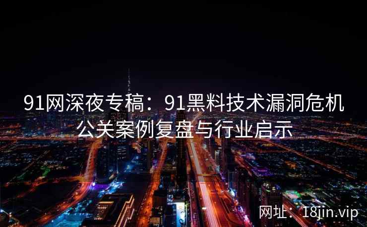 91网深夜专稿:91黑料技术漏洞危机公关案例复盘与行业启示 91网深夜专稿:91黑料技术漏洞危机公关案例复盘与行业启示