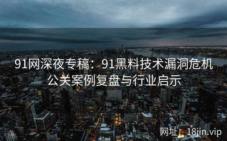 91网深夜专稿:91黑料技术漏洞危机公关案例复盘与行业启示 91网深夜专稿:91黑料技术漏洞危机公关案例复盘与行业启示