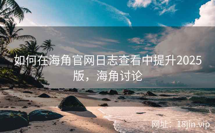 如何在海角官网日志查看中提升2025版,海角讨论 如何在海角官网日志查看中提升2025版,海角讨论