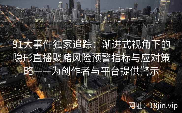91大事件独家追踪:渐进式视角下的隐形直播聚赌风险预警指标与应对策略——为创作者与平台提供警示 91大事件独家追踪:渐进式视角下的隐形直播聚赌风险预警指标与应对策略——为创作者与平台提供警示