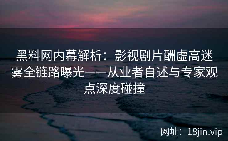 黑料网内幕解析：影视剧片酬虚高迷雾全链路曝光——从业者自述与专家观点深度碰撞