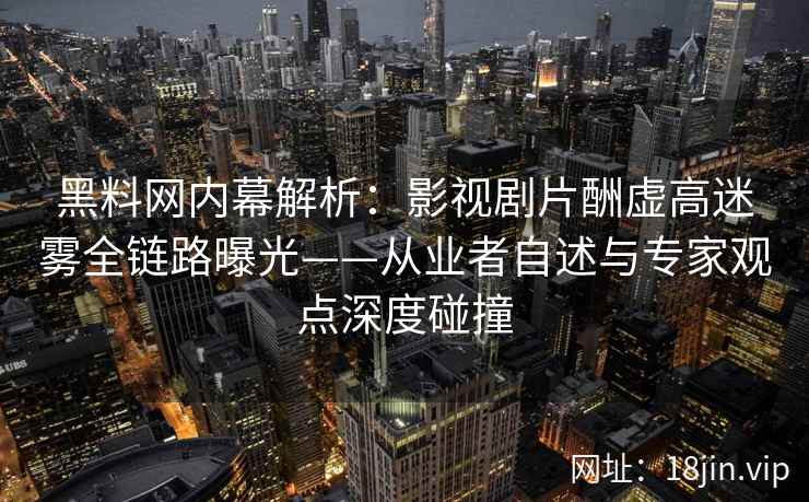 黑料网内幕解析：影视剧片酬虚高迷雾全链路曝光——从业者自述与专家观点深度碰撞