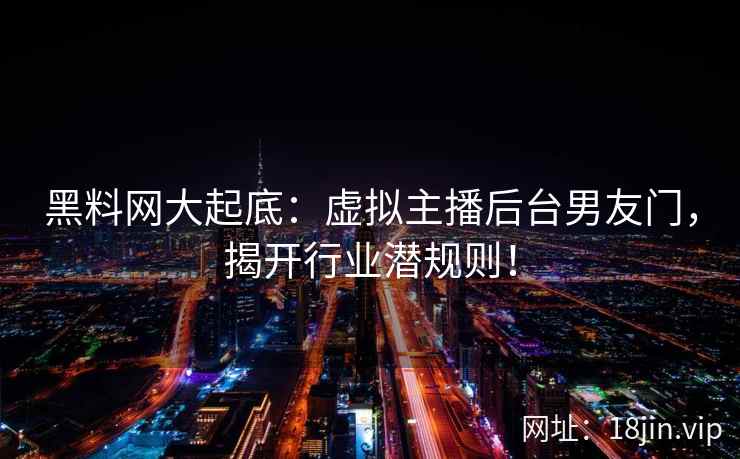 黑料网大起底:虚拟主播后台男友门,揭开行业潜规则! 黑料网大起底:虚拟主播后台男友门,揭开行业潜规则!