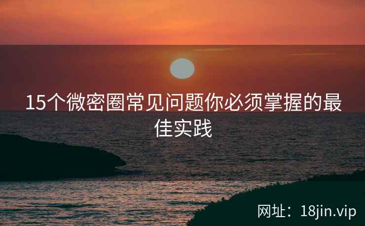 15个微密圈常见问题你必须掌握的最佳实践 15个微密圈常见问题你必须掌握的最佳实践