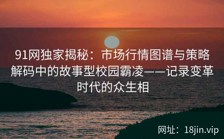 91网独家揭秘：市场行情图谱与策略解码中的故事型校园霸凌——记录变革时代的众生相