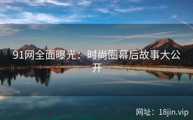 91网全面曝光:时尚圈幕后故事大公开 91网全面曝光:时尚圈幕后故事大公开