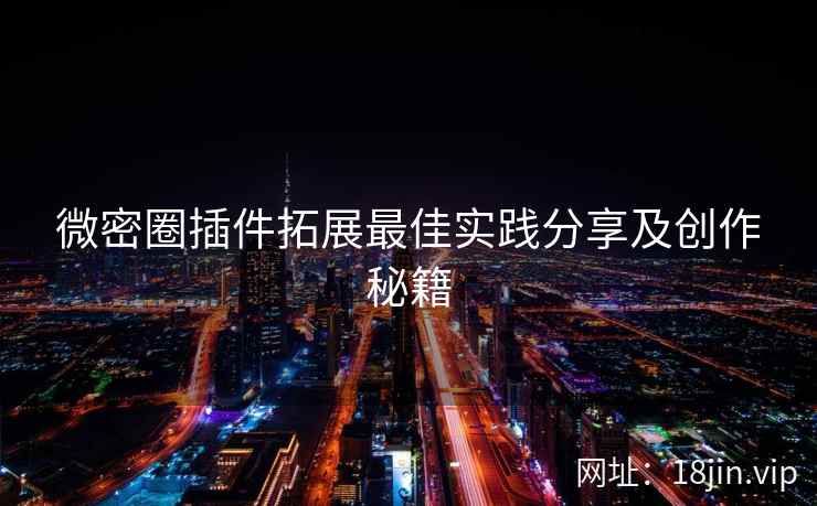 微密圈插件拓展最佳实践分享及创作秘籍 微密圈插件拓展最佳实践分享及创作秘籍