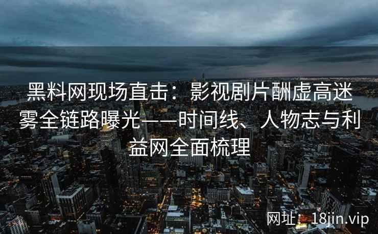 黑料网现场直击：影视剧片酬虚高迷雾全链路曝光——时间线、人物志与利益网全面梳理