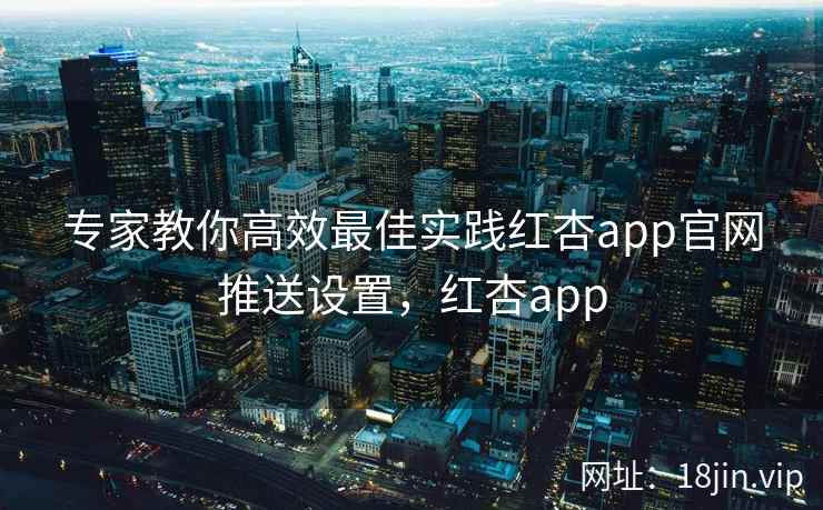 专家教你高效最佳实践红杏app官网推送设置，红杏app
