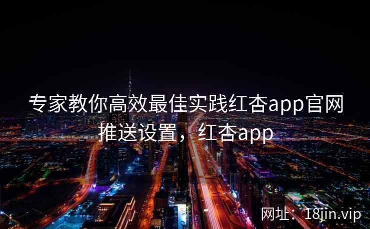 专家教你高效最佳实践红杏app官网推送设置，红杏app