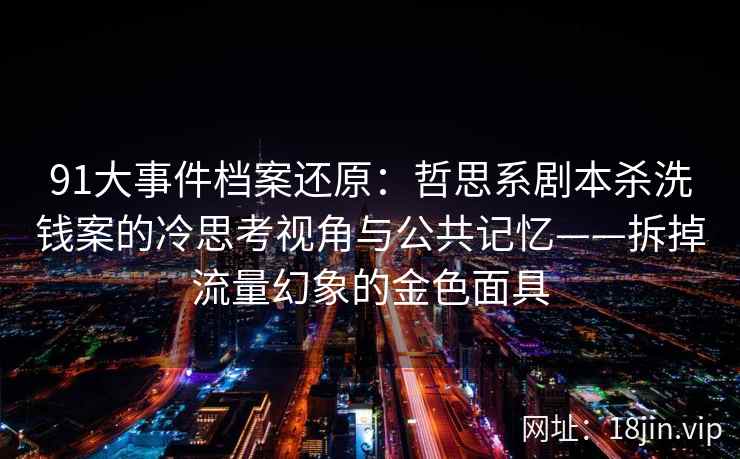 91大事件档案还原:哲思系剧本杀洗钱案的冷思考视角与公共记忆——拆掉流量幻象的金色面具 91大事件档案还原:哲思系剧本杀洗钱案的冷思考视角与公共记忆——拆掉流量幻象的金色面具