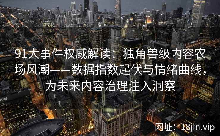 91大事件权威解读:独角兽级内容农场风潮——数据指数起伏与情绪曲线,为未来内容治理注入洞察 91大事件权威解读:独角兽级内容农场风潮——数据指数起伏与情绪曲线,为未来内容治理注入洞察