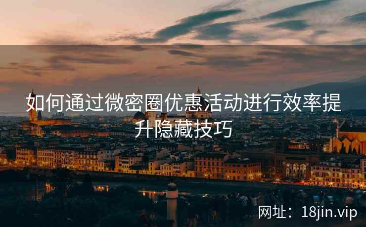 如何通过微密圈优惠活动进行效率提升隐藏技巧 如何通过微密圈优惠活动进行效率提升隐藏技巧