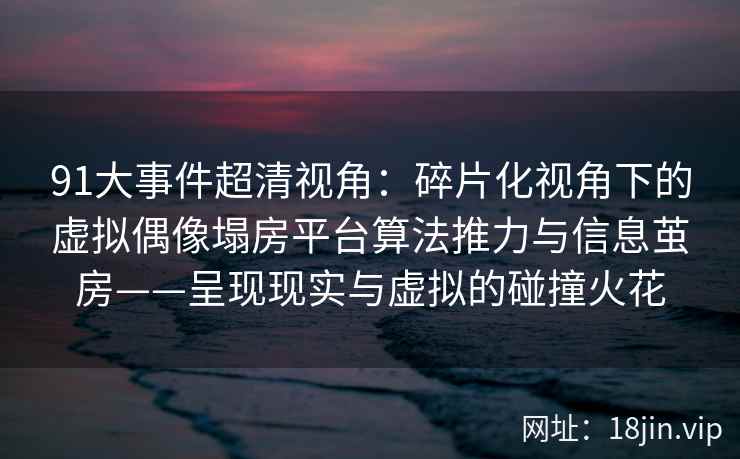 91大事件超清视角:碎片化视角下的虚拟偶像塌房平台算法推力与信息茧房——呈现现实与虚拟的碰撞火花 91大事件超清视角:碎片化视角下的虚拟偶像塌房平台算法推力与信息茧房——呈现现实与虚拟的碰撞火花