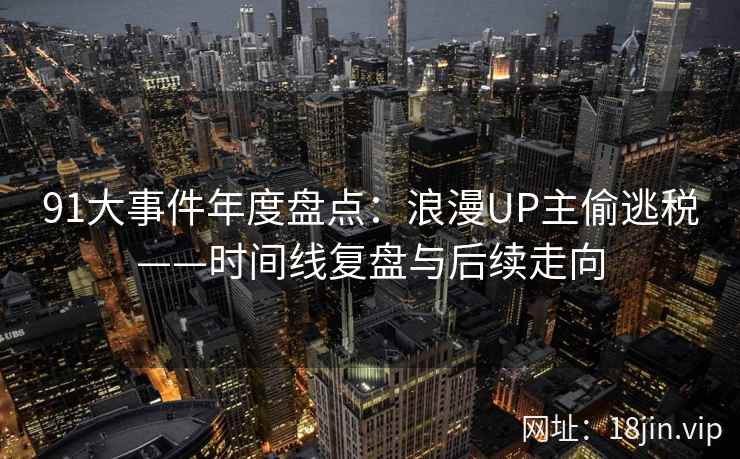 91大事件年度盘点:浪漫UP主偷逃税——时间线复盘与后续走向 91大事件年度盘点:浪漫UP主偷逃税——时间线复盘与后续走向