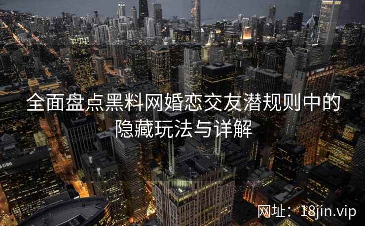 全面盘点黑料网婚恋交友潜规则中的隐藏玩法与详解