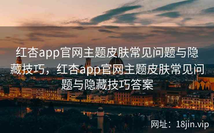 红杏app官网主题皮肤常见问题与隐藏技巧,红杏app官网主题皮肤常见问题与隐藏技巧答案 红杏app官网主题皮肤常见问题与隐藏技巧,红杏app官网主题皮肤常见问题与隐藏技巧答案