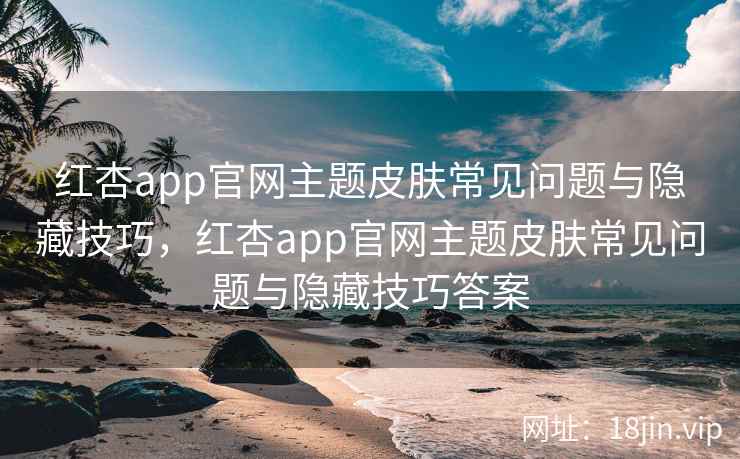 红杏app官网主题皮肤常见问题与隐藏技巧,红杏app官网主题皮肤常见问题与隐藏技巧答案 红杏app官网主题皮肤常见问题与隐藏技巧,红杏app官网主题皮肤常见问题与隐藏技巧答案