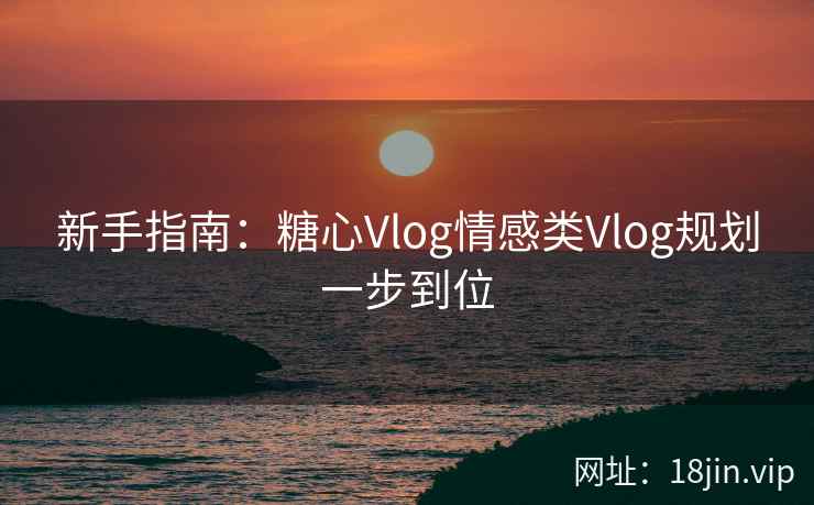 新手指南:糖心Vlog情感类Vlog规划一步到位 新手指南:糖心Vlog情感类Vlog规划一步到位