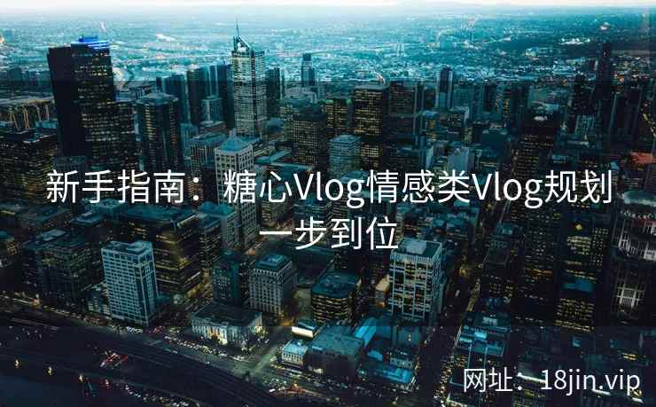 新手指南:糖心Vlog情感类Vlog规划一步到位 新手指南:糖心Vlog情感类Vlog规划一步到位