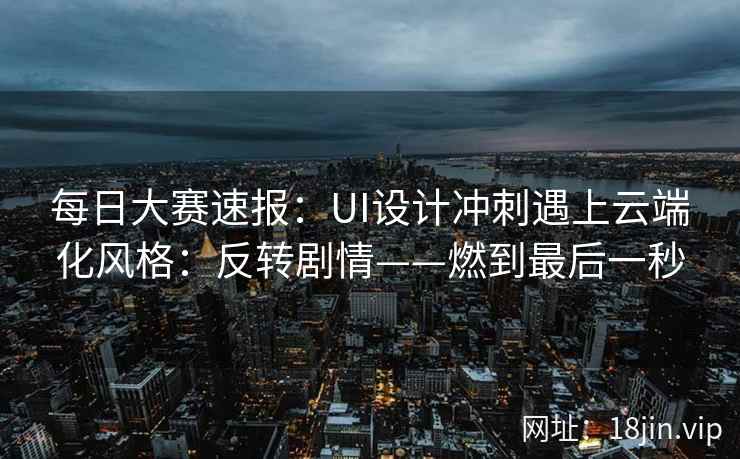 每日大赛速报:UI设计冲刺遇上云端化风格:反转剧情——燃到最后一秒 每日大赛速报:UI设计冲刺遇上云端化风格:反转剧情——燃到最后一秒
