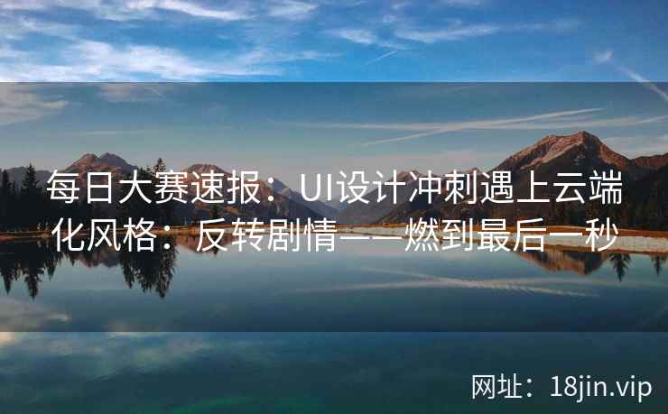 每日大赛速报:UI设计冲刺遇上云端化风格:反转剧情——燃到最后一秒 每日大赛速报:UI设计冲刺遇上云端化风格:反转剧情——燃到最后一秒