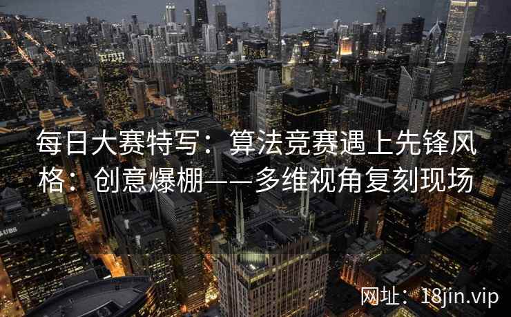 每日大赛特写：算法竞赛遇上先锋风格：创意爆棚——多维视角复刻现场