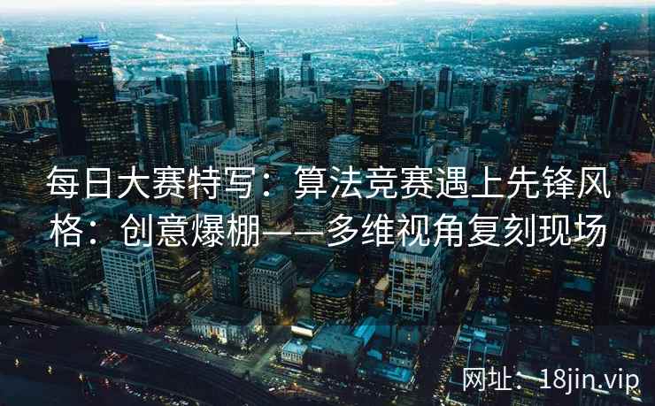 每日大赛特写：算法竞赛遇上先锋风格：创意爆棚——多维视角复刻现场
