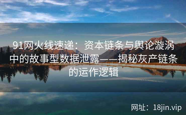 91网火线速递:资本链条与舆论漩涡中的故事型数据泄露——揭秘灰产链条的运作逻辑 91网火线速递:资本链条与舆论漩涡中的故事型数据泄露——揭秘灰产链条的运作逻辑