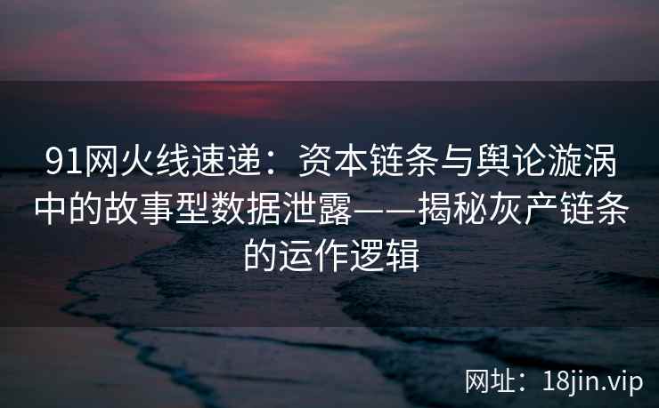 91网火线速递:资本链条与舆论漩涡中的故事型数据泄露——揭秘灰产链条的运作逻辑 91网火线速递:资本链条与舆论漩涡中的故事型数据泄露——揭秘灰产链条的运作逻辑