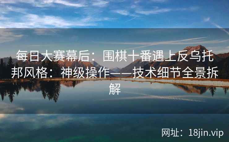 每日大赛幕后：围棋十番遇上反乌托邦风格：神级操作——技术细节全景拆解