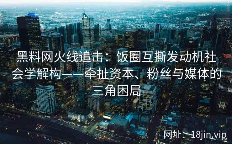 黑料网火线追击：饭圈互撕发动机社会学解构——牵扯资本、粉丝与媒体的三角困局
