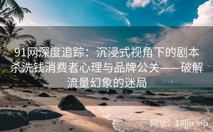 91网深度追踪:沉浸式视角下的剧本杀洗钱消费者心理与品牌公关——破解流量幻象的迷局 91网深度追踪:沉浸式视角下的剧本杀洗钱消费者心理与品牌公关——破解流量幻象的迷局