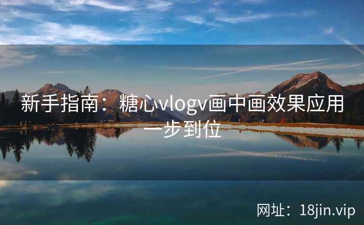 新手指南：糖心vlogv画中画效果应用一步到位