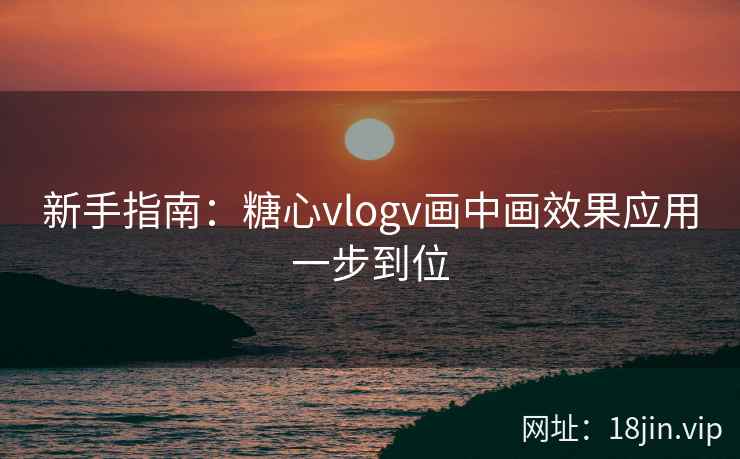 新手指南：糖心vlogv画中画效果应用一步到位