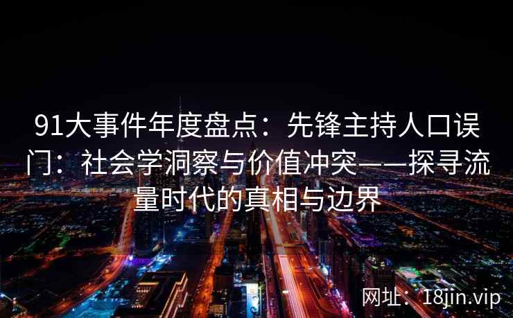 91大事件年度盘点:先锋主持人口误门:社会学洞察与价值冲突——探寻流量时代的真相与边界 91大事件年度盘点:先锋主持人口误门:社会学洞察与价值冲突——探寻流量时代的真相与边界